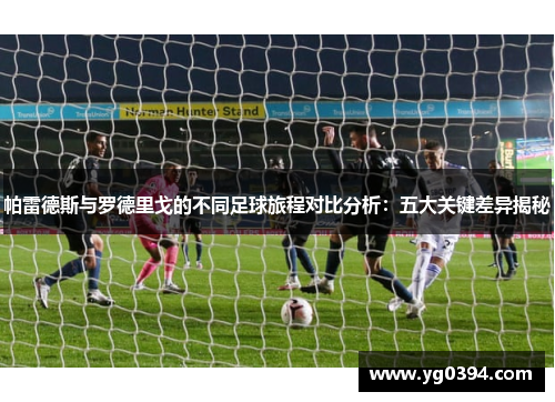 帕雷德斯与罗德里戈的不同足球旅程对比分析:五大关键差异揭秘 帕雷德斯与罗德里戈的不同足球旅程对比分析:五大关键差异揭秘