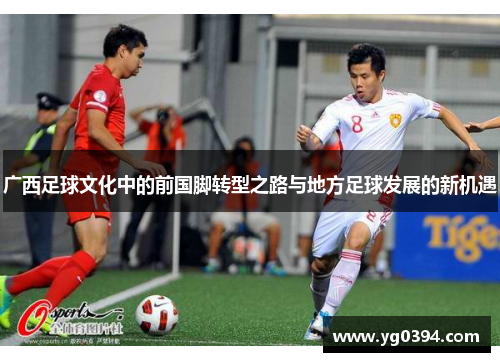 广西足球文化中的前国脚转型之路与地方足球发展的新机遇