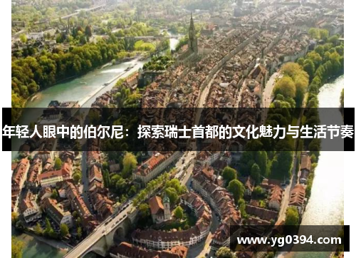 年轻人眼中的伯尔尼:探索瑞士首都的文化魅力与生活节奏 年轻人眼中的伯尔尼:探索瑞士首都的文化魅力与生活节奏