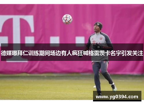 德媒曝拜仁训练期间场边有人疯狂喊格雷茨卡名字引发关注 德媒曝拜仁训练期间场边有人疯狂喊格雷茨卡名字引发关注